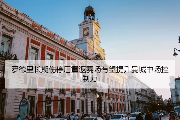 罗德里长期伤停后重返赛场有望提升曼城中场控制力