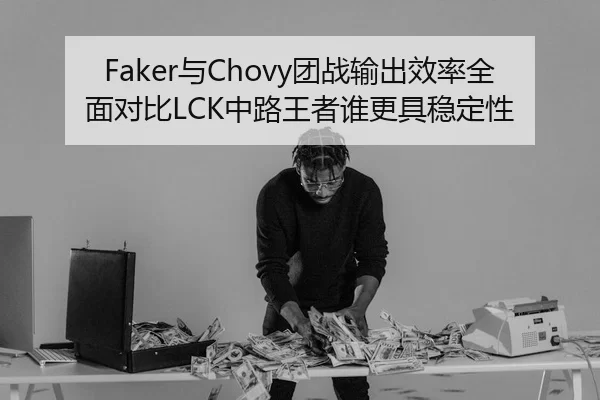 Faker与Chovy团战输出效率全面对比LCK中路王者谁更具稳定性