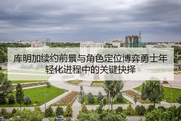 库明加续约前景与角色定位博弈勇士年轻化进程中的关键抉择