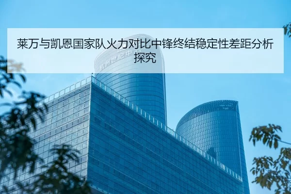 莱万与凯恩国家队火力对比中锋终结稳定性差距分析探究