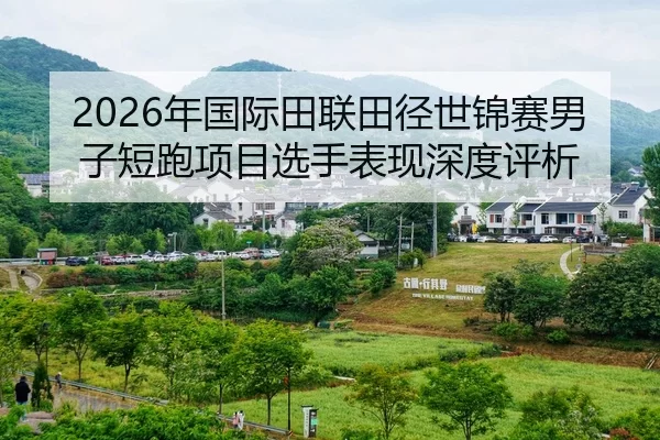 2026年国际田联田径世锦赛男子短跑项目选手表现深度评析