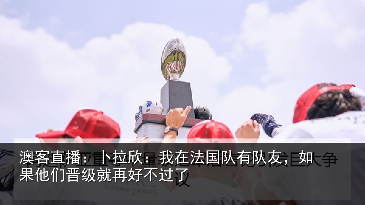 澳客直播：卜拉欣：我在法国队有队友，如果他们晋级就再好不过了