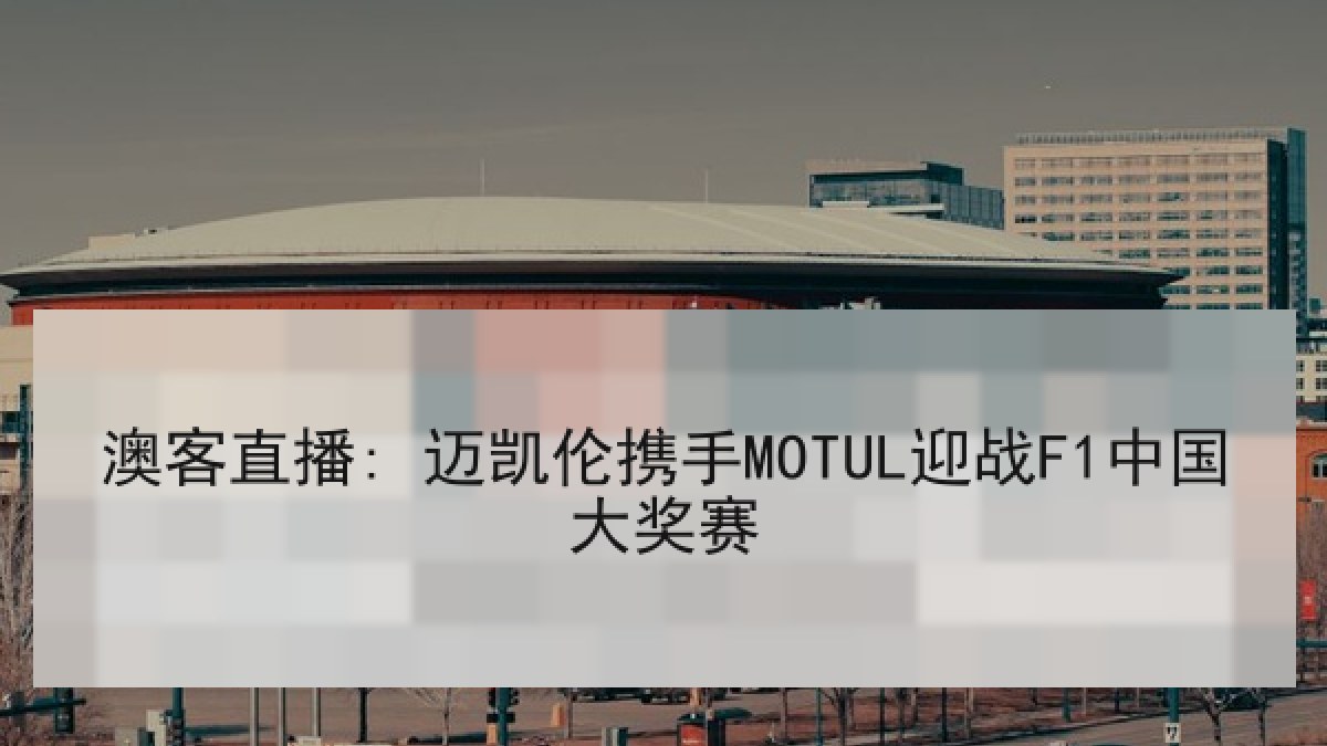 澳客直播: 迈凯伦携手MOTUL迎战F1中国大奖赛