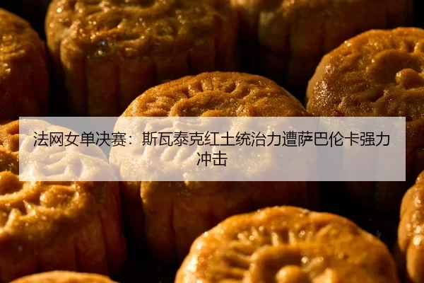 法网女单决赛：斯瓦泰克红土统治力遭萨巴伦卡强力冲击