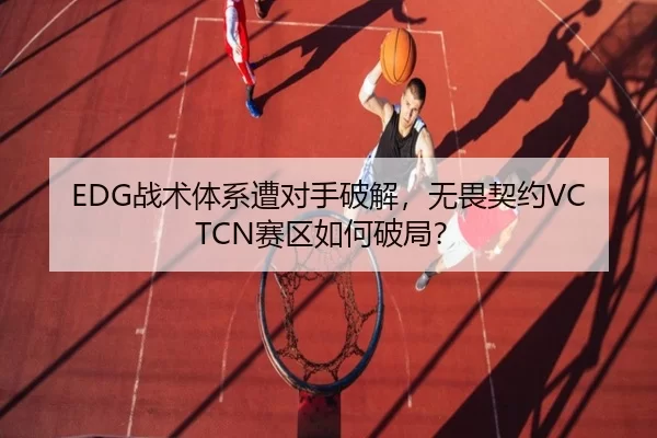 EDG战术体系遭对手破解，无畏契约VCTCN赛区如何破局？