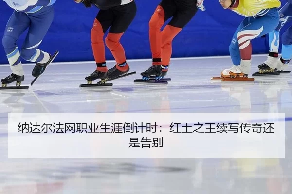 纳达尔法网职业生涯倒计时：红土之王续写传奇还是告别