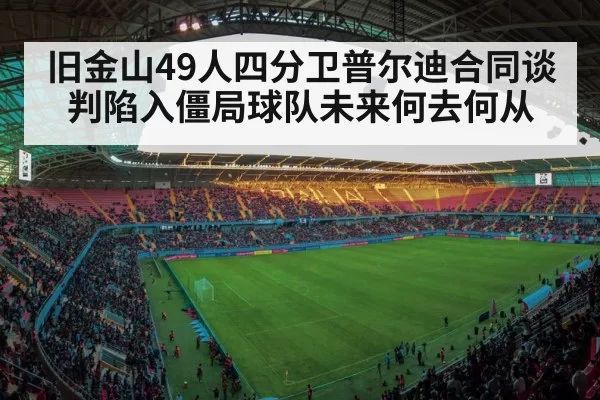 旧金山49人四分卫普尔迪合同谈判陷入僵局球队未来何去何从