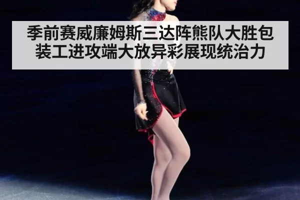 季前赛威廉姆斯三达阵熊队大胜包装工进攻端大放异彩展现统治力