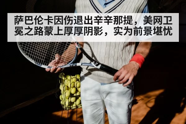 萨巴伦卡因伤退出辛辛那提，美网卫冕之路蒙上厚厚阴影，实为前景堪忧