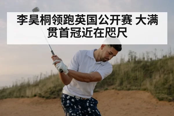 李昊桐领跑英国公开赛 大满贯首冠近在咫尺