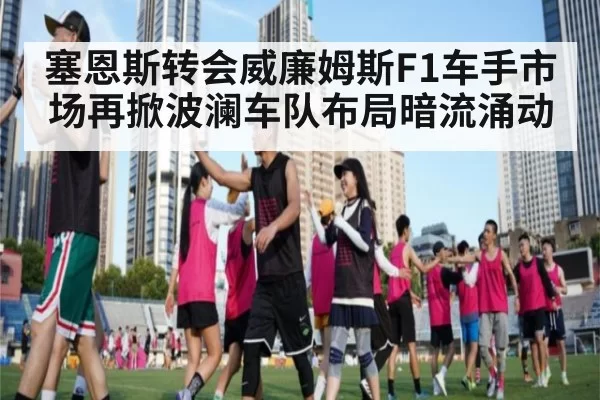 塞恩斯转会威廉姆斯F1车手市场再掀波澜车队布局暗流涌动