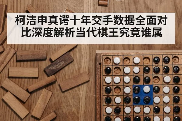 柯洁申真谔十年交手数据全面对比深度解析当代棋王究竟谁属
