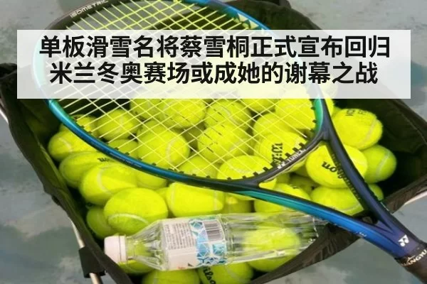 单板滑雪名将蔡雪桐正式宣布回归 米兰冬奥赛场或成她的谢幕之战