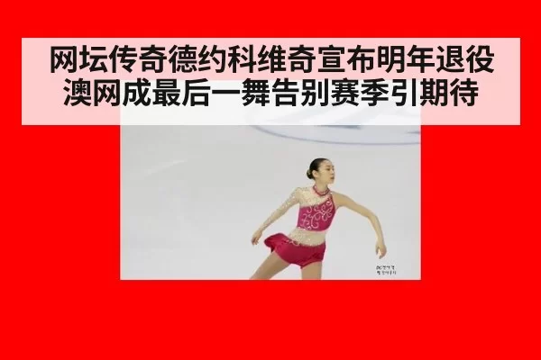 网坛传奇德约科维奇宣布明年退役澳网成最后一舞告别赛季引期待