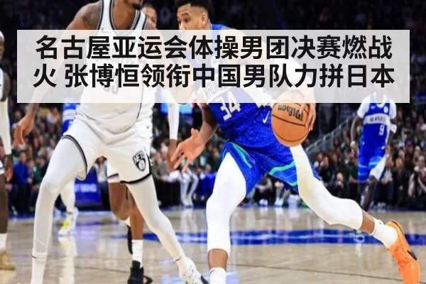 名古屋亚运会体操男团决赛燃战火 张博恒领衔中国男队力拼日本